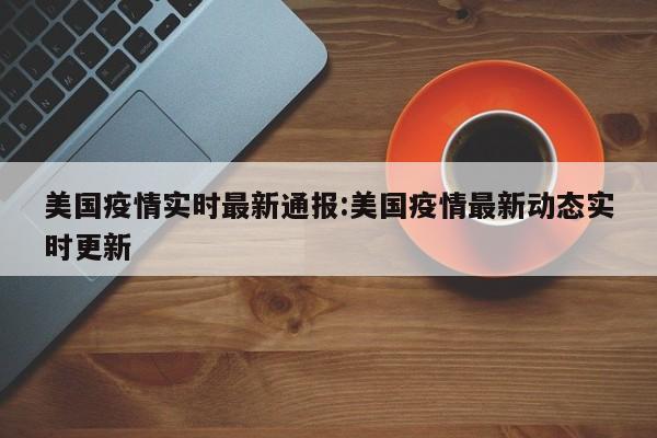 美国疫情实时最新通报:美国疫情最新动态实时更新