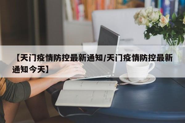【天门疫情防控最新通知/天门疫情防控最新通知今天】