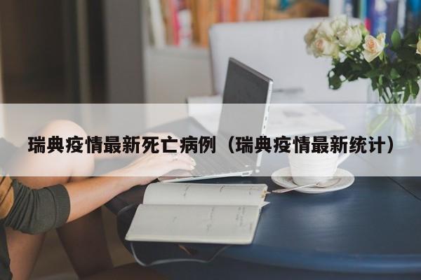 瑞典疫情最新死亡病例（瑞典疫情最新统计）