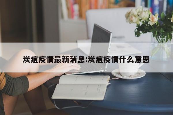 炭疽疫情最新消息:炭疽疫情什么意思