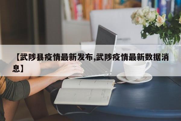 【武陟县疫情最新发布,武陟疫情最新数据消息】
