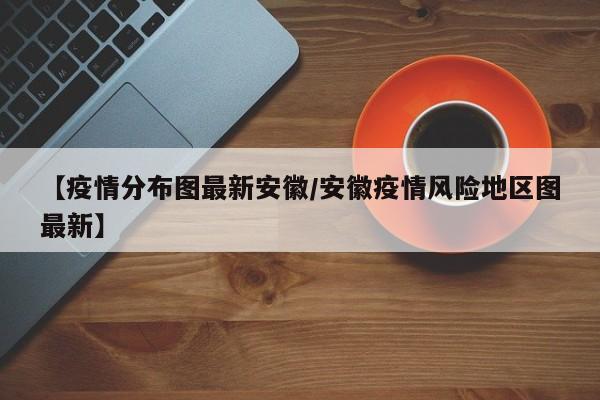 【疫情分布图最新安徽/安徽疫情风险地区图最新】