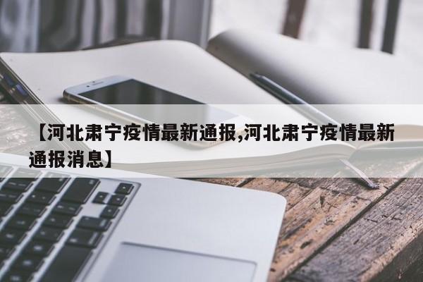 【河北肃宁疫情最新通报,河北肃宁疫情最新通报消息】