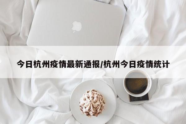 今日杭州疫情最新通报/杭州今日疫情统计