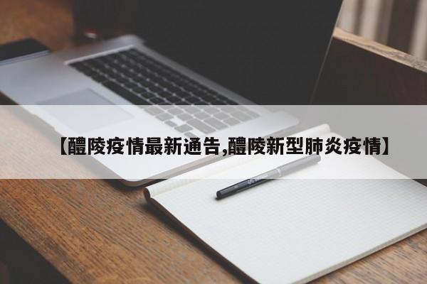 【醴陵疫情最新通告,醴陵新型肺炎疫情】