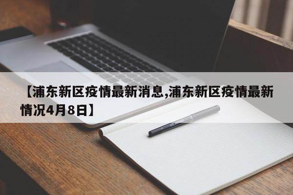 【浦东新区疫情最新消息,浦东新区疫情最新情况4月8日】