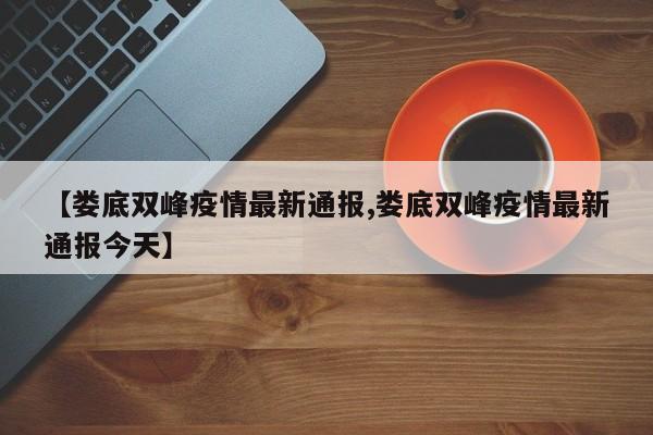 【娄底双峰疫情最新通报,娄底双峰疫情最新通报今天】