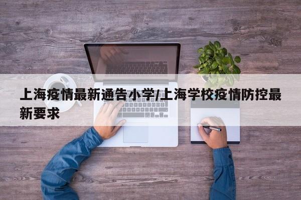 上海疫情最新通告小学/上海学校疫情防控最新要求