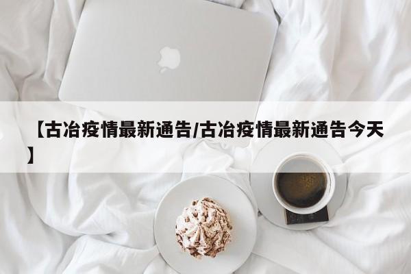 【古冶疫情最新通告/古冶疫情最新通告今天】