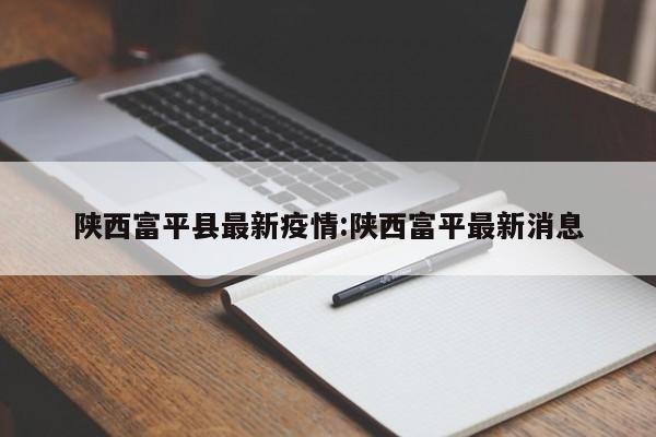 陕西富平县最新疫情:陕西富平最新消息