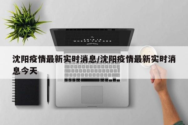 沈阳疫情最新实时消息/沈阳疫情最新实时消息今天