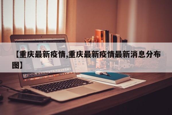 【重庆最新疫情,重庆最新疫情最新消息分布图】