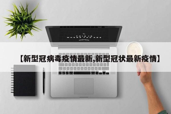 【新型冠病毒疫情最新,新型冠状最新疫情】