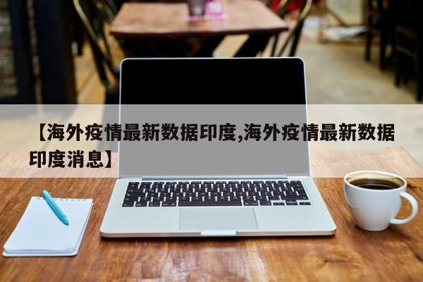 【海外疫情最新数据印度,海外疫情最新数据印度消息】