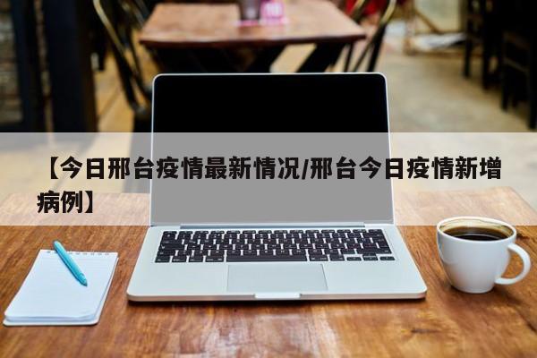 【今日邢台疫情最新情况/邢台今日疫情新增病例】