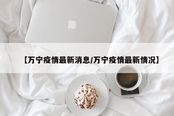 【万宁疫情最新消息/万宁疫情最新情况】