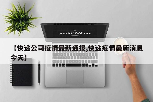 【快递公司疫情最新通报,快递疫情最新消息今天】