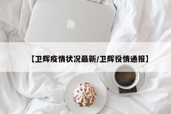 【卫辉疫情状况最新/卫辉役情通报】