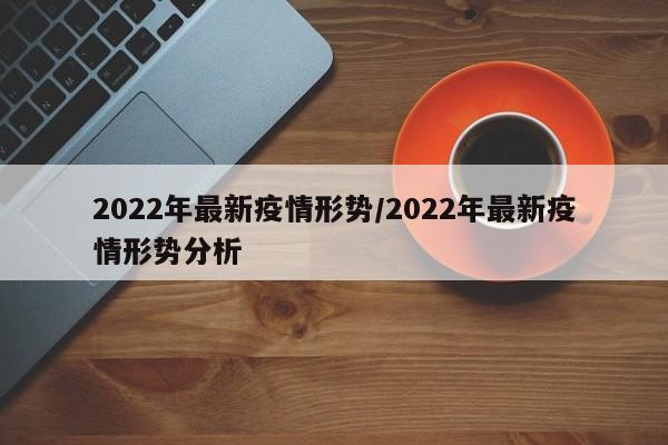 2022年最新疫情形势/2022年最新疫情形势分析