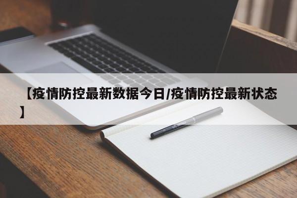 【疫情防控最新数据今日/疫情防控最新状态】