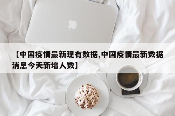 【中国疫情最新现有数据,中国疫情最新数据消息今天新增人数】