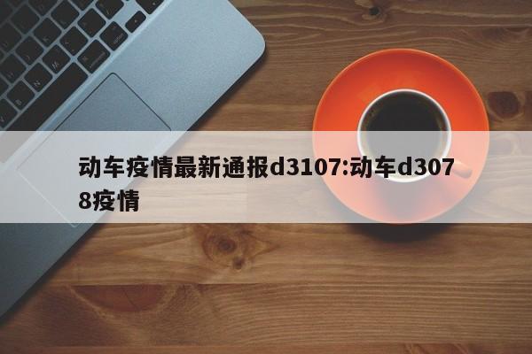 动车疫情最新通报d3107:动车d3078疫情