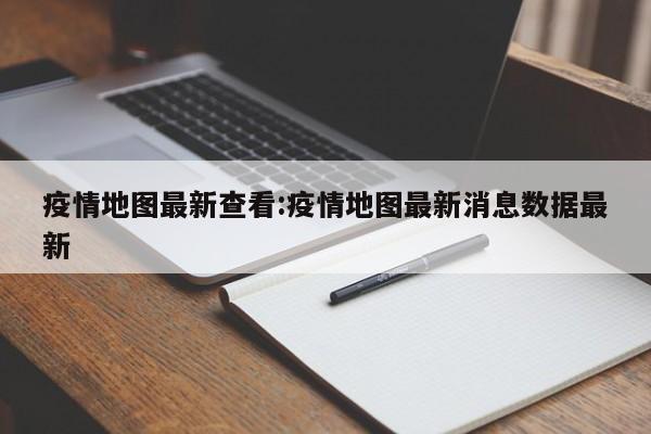 疫情地图最新查看:疫情地图最新消息数据最新