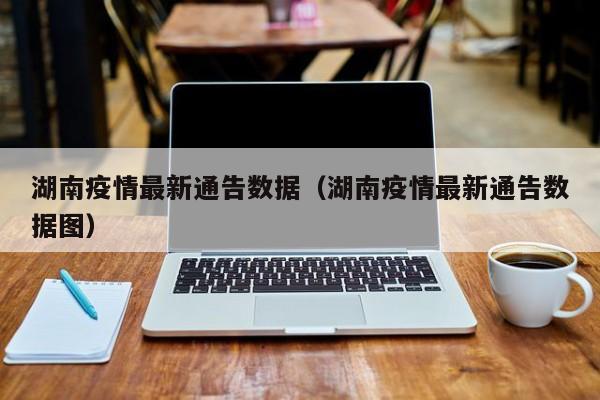 湖南疫情最新通告数据（湖南疫情最新通告数据图）