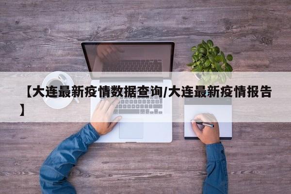 【大连最新疫情数据查询/大连最新疫情报告】