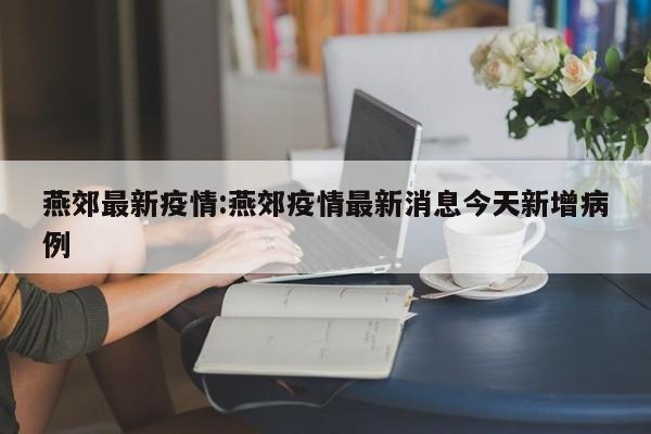 燕郊最新疫情:燕郊疫情最新消息今天新增病例