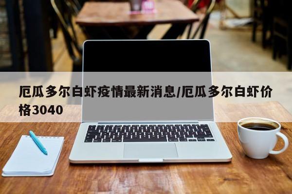 厄瓜多尔白虾疫情最新消息/厄瓜多尔白虾价格3040