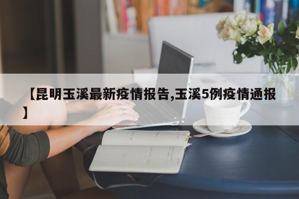 【昆明玉溪最新疫情报告,玉溪5例疫情通报】