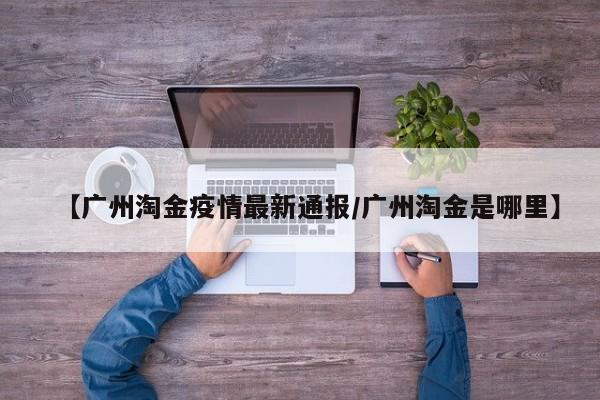 【广州淘金疫情最新通报/广州淘金是哪里】