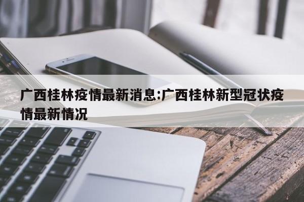 广西桂林疫情最新消息:广西桂林新型冠状疫情最新情况
