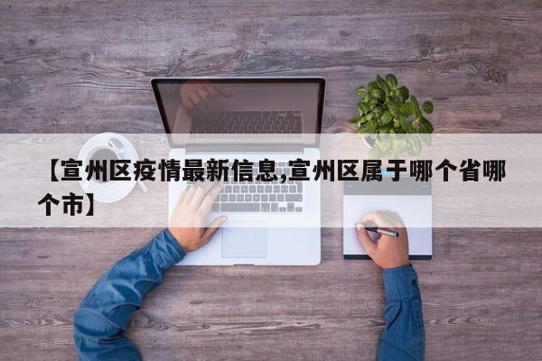 【宣州区疫情最新信息,宣州区属于哪个省哪个市】