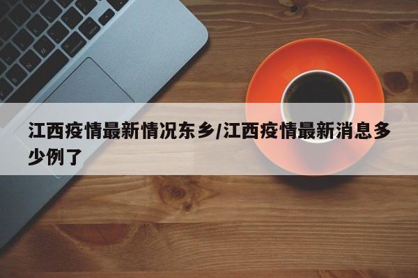 江西疫情最新情况东乡/江西疫情最新消息多少例了