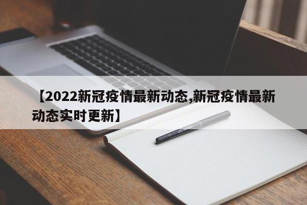 【2022新冠疫情最新动态,新冠疫情最新动态实时更新】