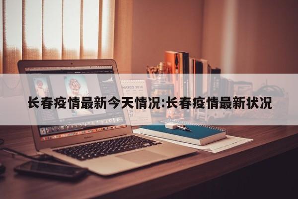 长春疫情最新今天情况:长春疫情最新状况