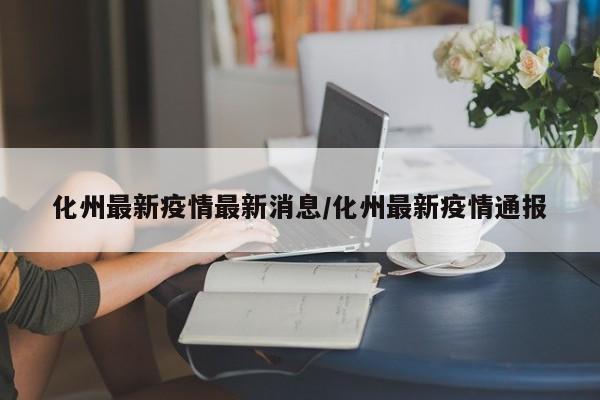 化州最新疫情最新消息/化州最新疫情通报