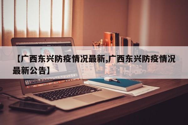 【广西东兴防疫情况最新,广西东兴防疫情况最新公告】