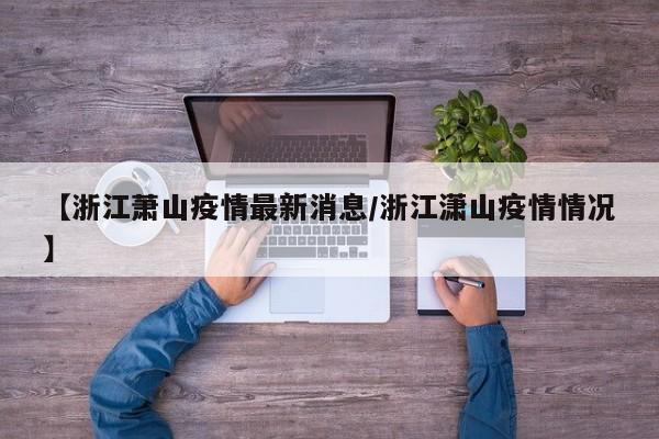 【浙江萧山疫情最新消息/浙江潇山疫情情况】