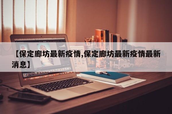 【保定廊坊最新疫情,保定廊坊最新疫情最新消息】