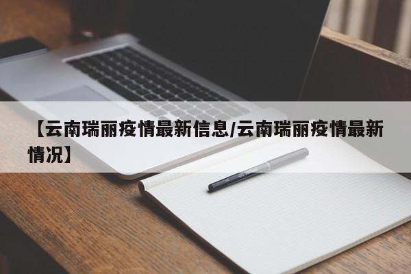 【云南瑞丽疫情最新信息/云南瑞丽疫情最新情况】