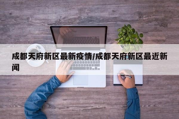 成都天府新区最新疫情/成都天府新区最近新闻