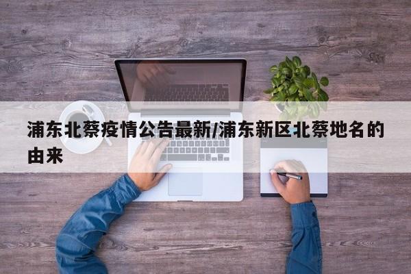 浦东北蔡疫情公告最新/浦东新区北蔡地名的由来