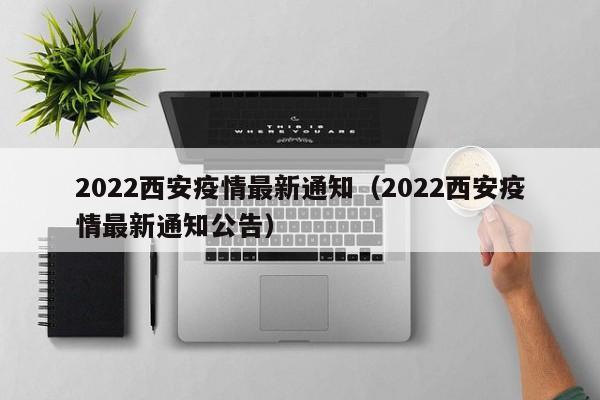 2022西安疫情最新通知（2022西安疫情最新通知公告）