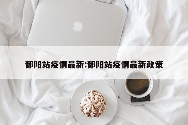 鄱阳站疫情最新:鄱阳站疫情最新政策