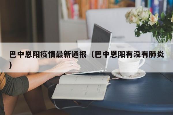 巴中恩阳疫情最新通报（巴中恩阳有没有肺炎）