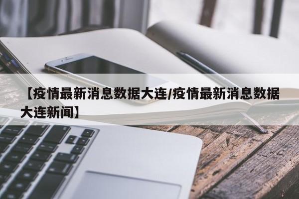 【疫情最新消息数据大连/疫情最新消息数据大连新闻】