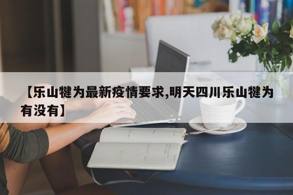 【乐山犍为最新疫情要求,明天四川乐山犍为有没有】